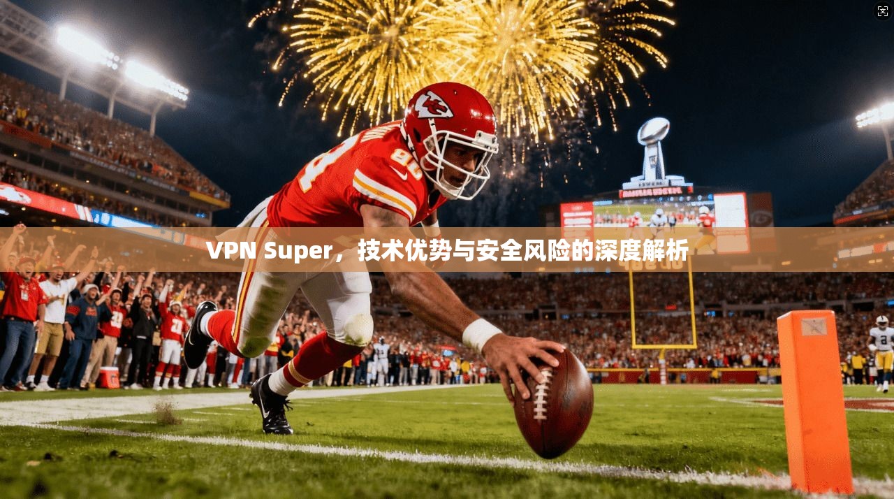 VPN Super，技术优势与安全风险的深度解析