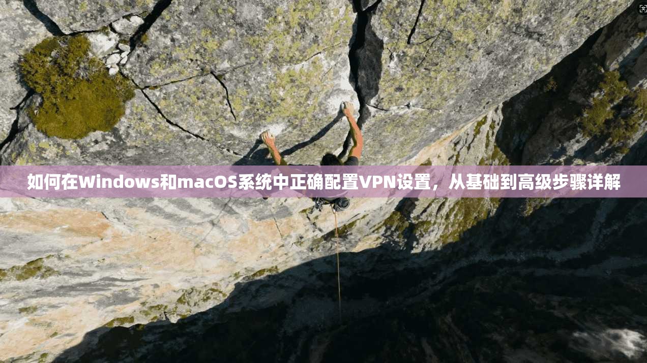 如何在Windows和macOS系统中正确配置VPN设置，从基础到高级步骤详解