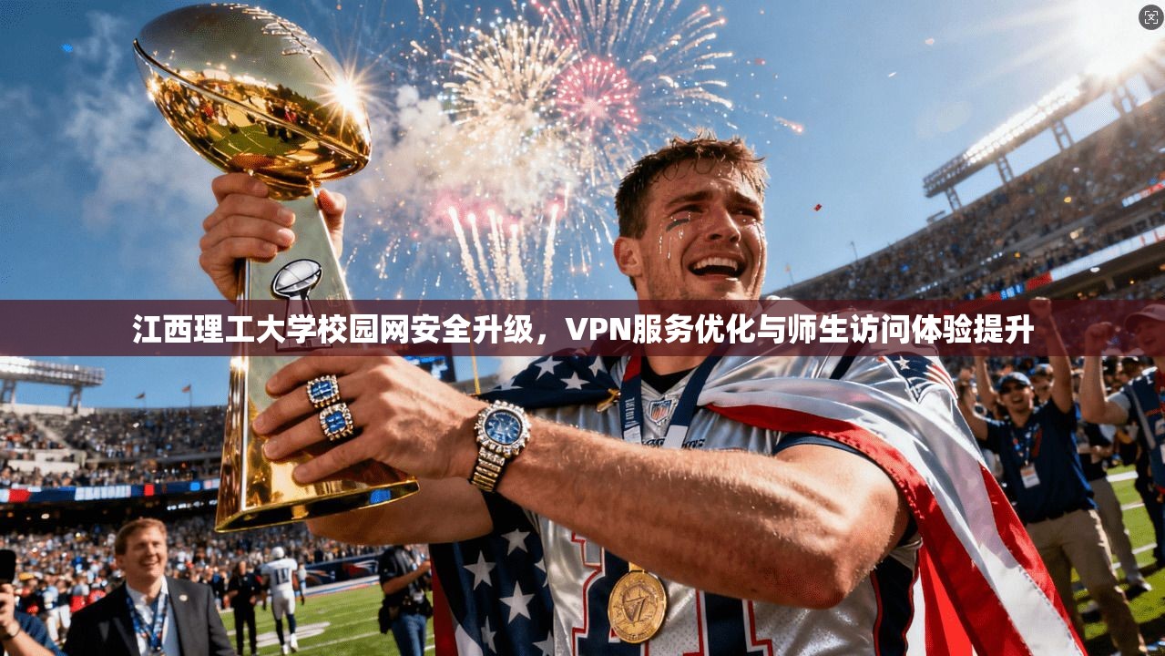 江西理工大学校园网安全升级，VPN服务优化与师生访问体验提升