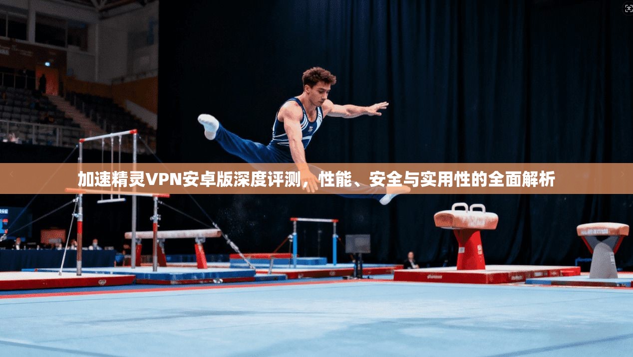 加速精灵VPN安卓版深度评测，性能、安全与实用性的全面解析