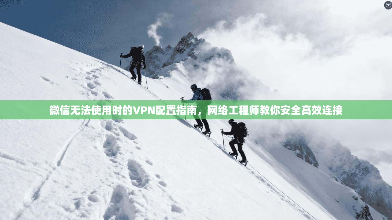 微信无法使用时的VPN配置指南,网络工程师教你安全高效连接