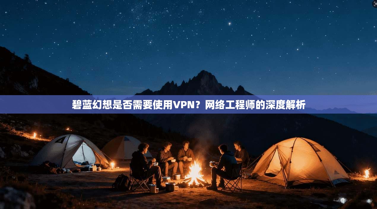 碧蓝幻想是否需要使用VPN?网络工程师的深度解析
