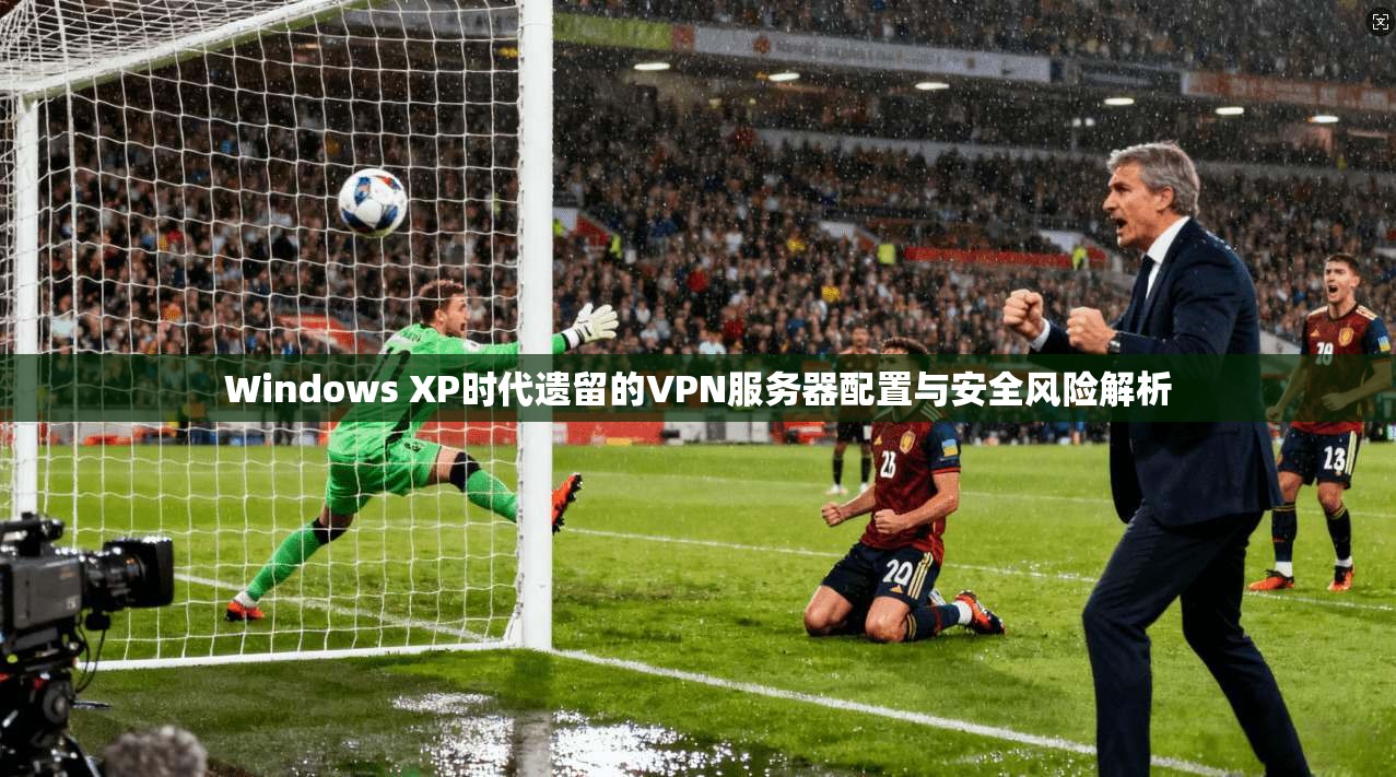 Windows XP时代遗留的VPN服务器配置与安全风险解析