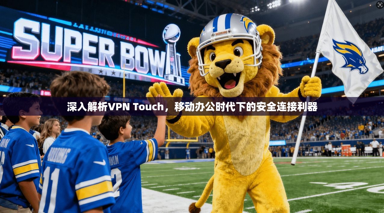 深入解析VPN Touch，移动办公时代下的安全连接利器