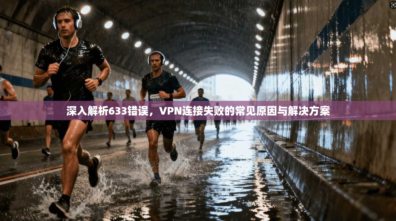 深入解析633错误,VPN连接失败的常见原因与解决方案