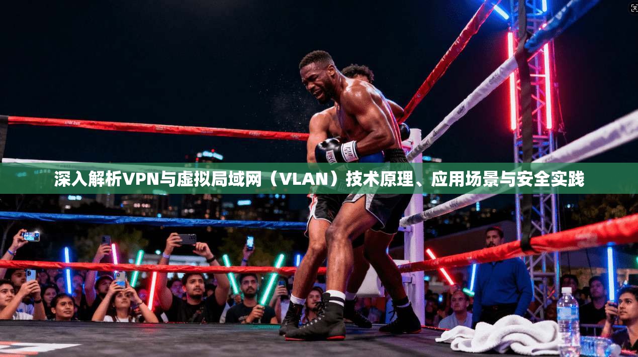 深入解析VPN与虚拟局域网(VLAN)技术原理、应用场景与安全实践