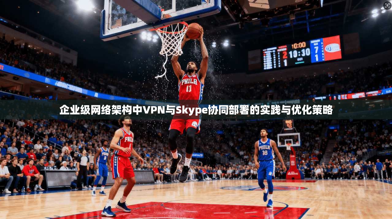 企业级网络架构中VPN与Skype协同部署的实践与优化策略