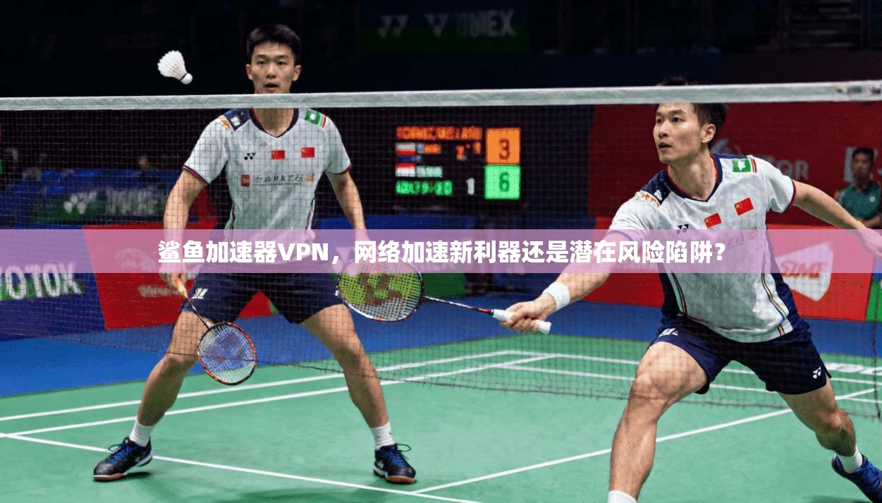 鲨鱼加速器VPN，网络加速新利器还是潜在风险陷阱？