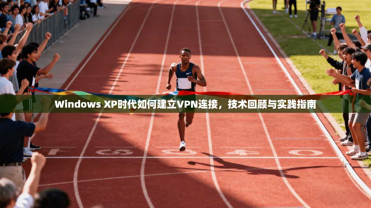 Windows XP时代如何建立VPN连接,技术回顾与实践指南