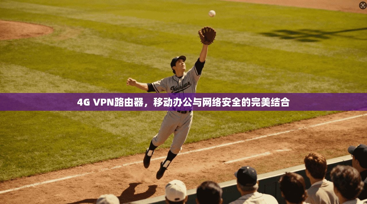 4G VPN路由器，移动办公与网络安全的完美结合