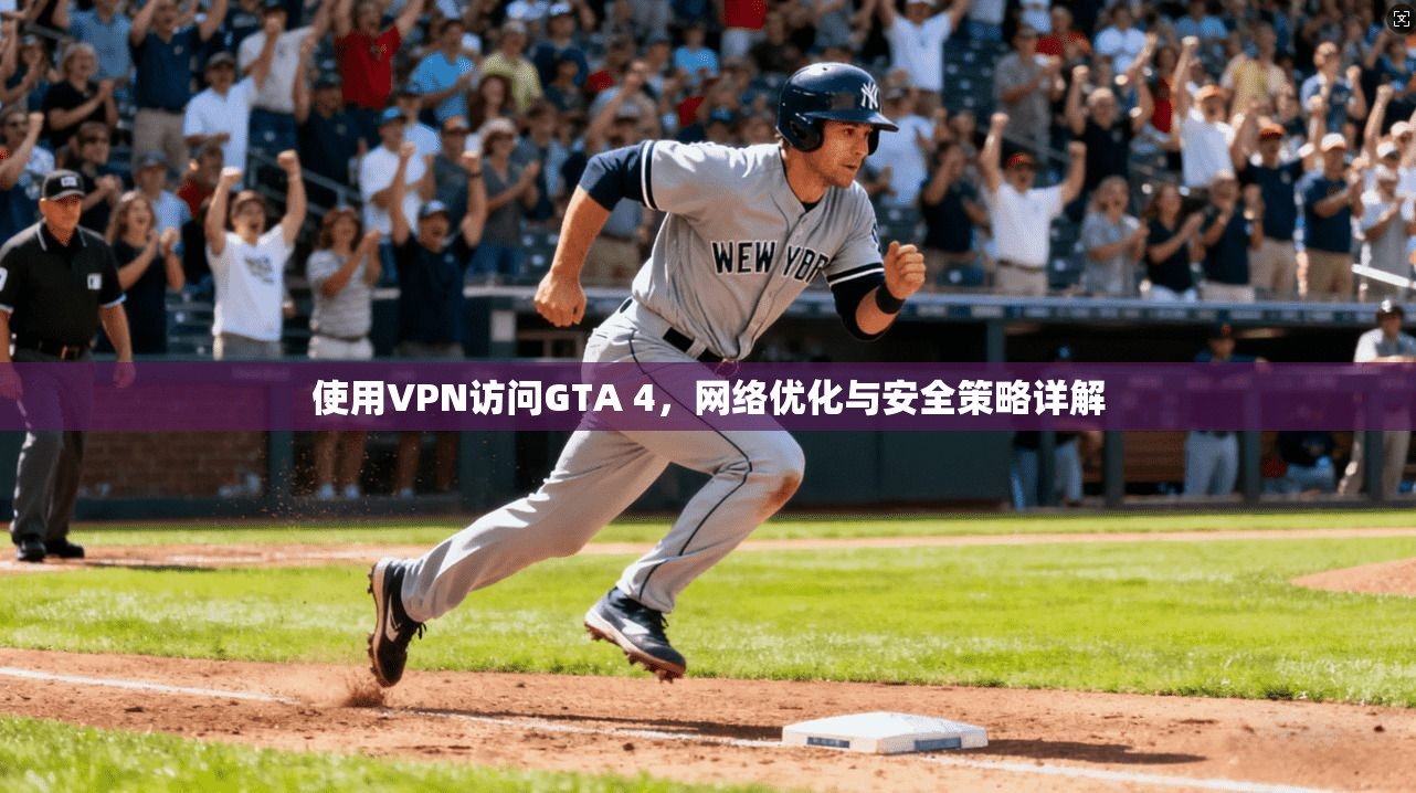 使用VPN访问GTA 4，网络优化与安全策略详解