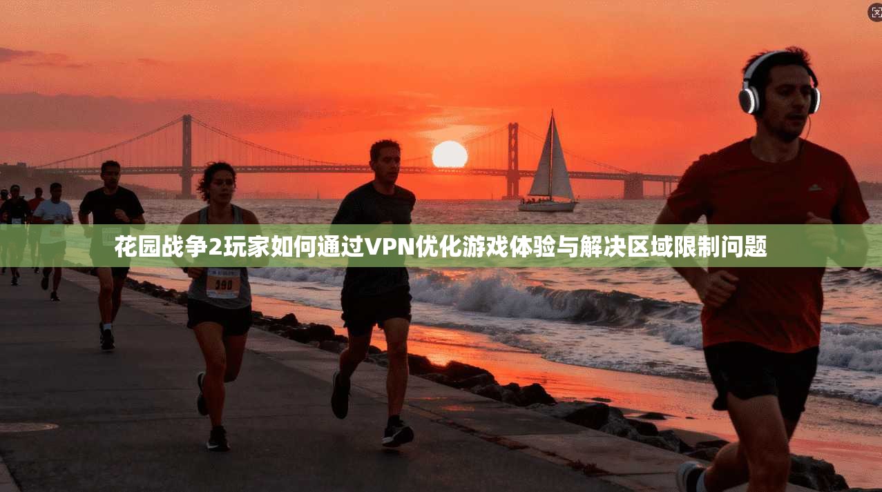 花园战争2玩家如何通过VPN优化游戏体验与解决区域限制问题