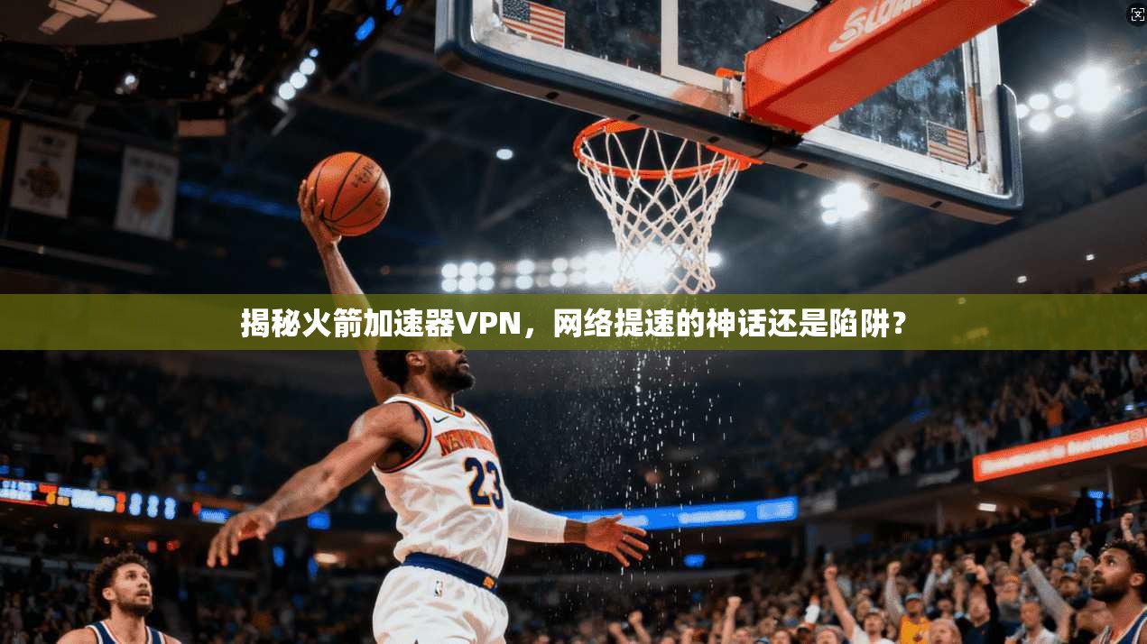 揭秘火箭加速器VPN，网络提速的神话还是陷阱？