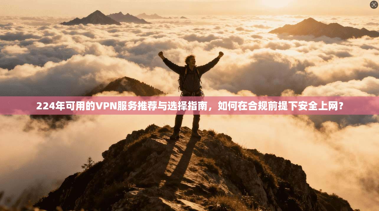 224年可用的VPN服务推荐与选择指南，如何在合规前提下安全上网？