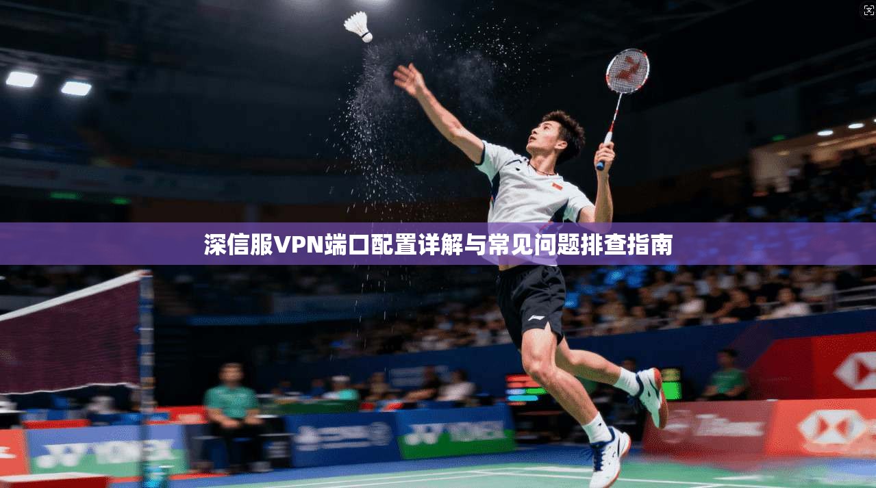 深信服VPN端口配置详解与常见问题排查指南