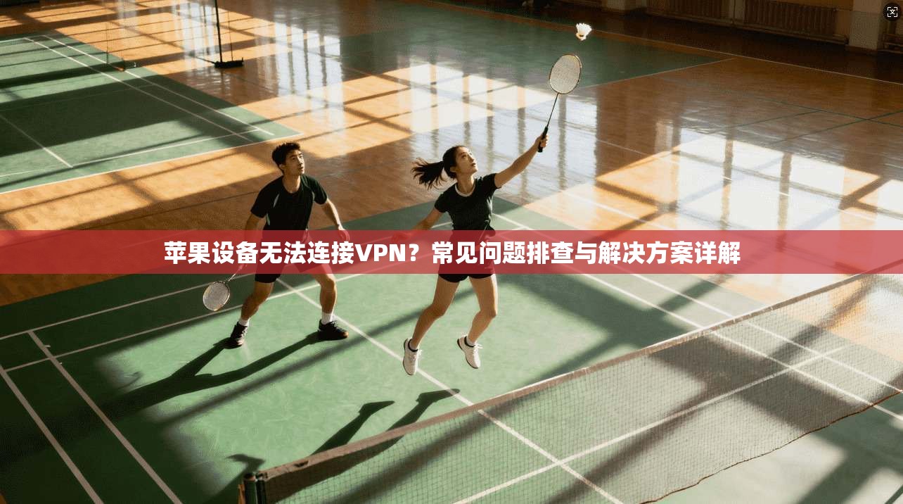 苹果设备无法连接VPN?常见问题排查与解决方案详解