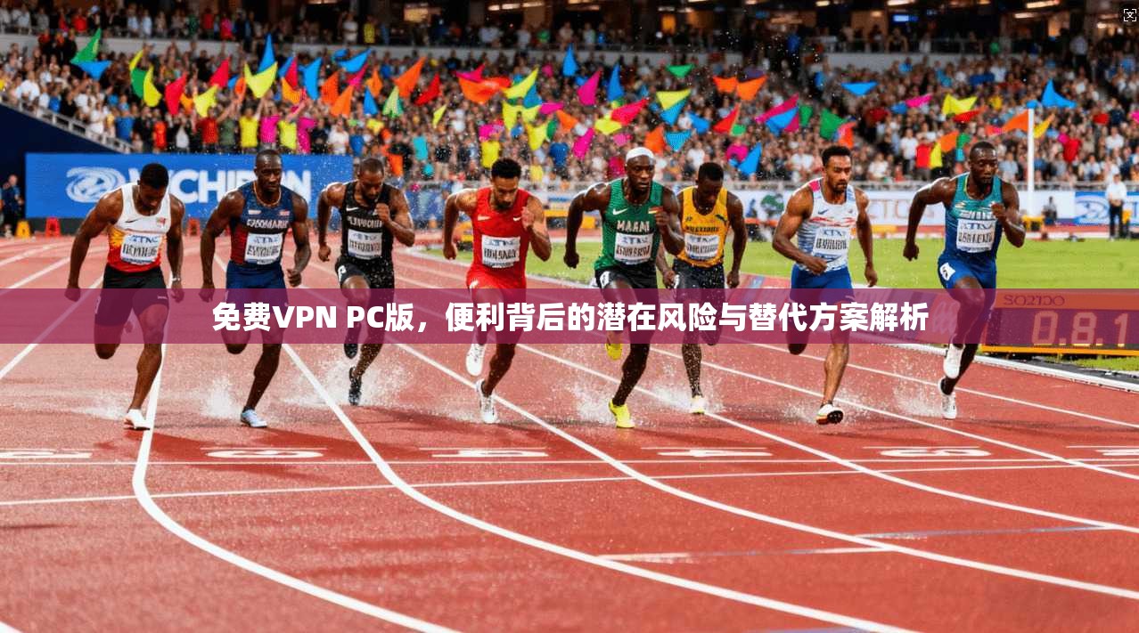免费VPN PC版,便利背后的潜在风险与替代方案解析