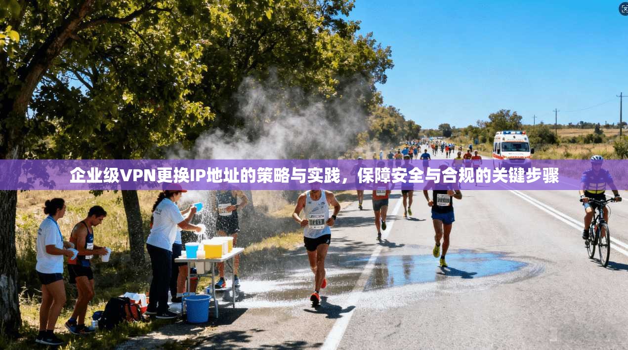 企业级VPN更换IP地址的策略与实践，保障安全与合规的关键步骤