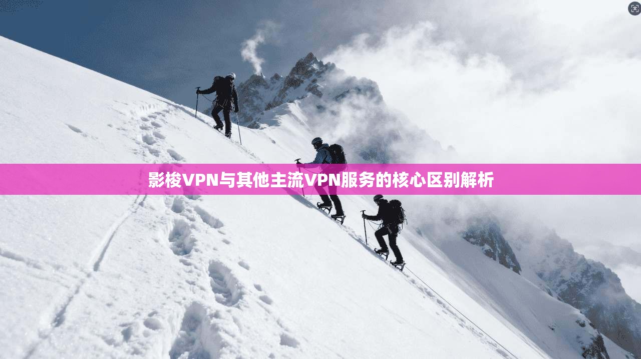 影梭VPN与其他主流VPN服务的核心区别解析