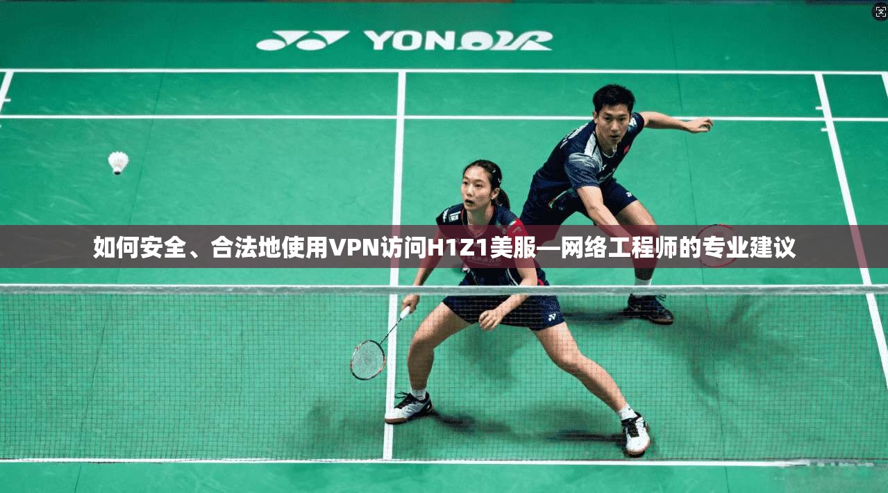 如何安全、合法地使用VPN访问H1Z1美服—网络工程师的专业建议