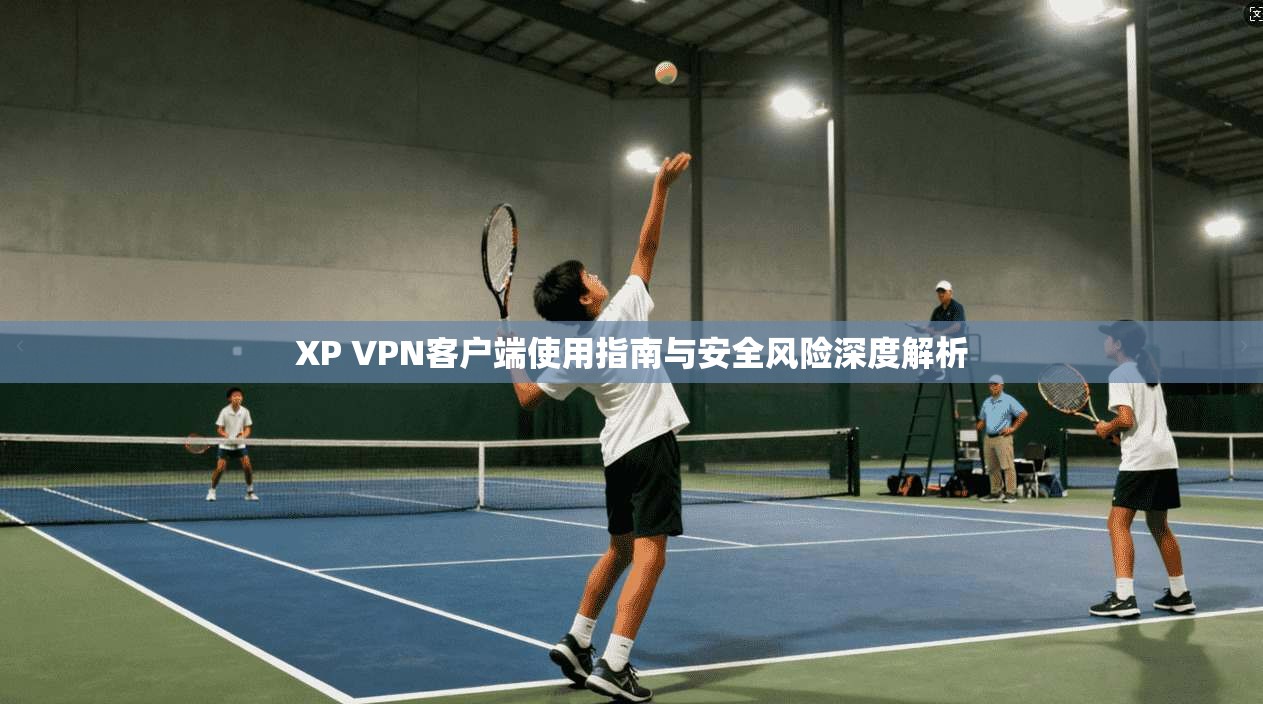 XP VPN客户端使用指南与安全风险深度解析