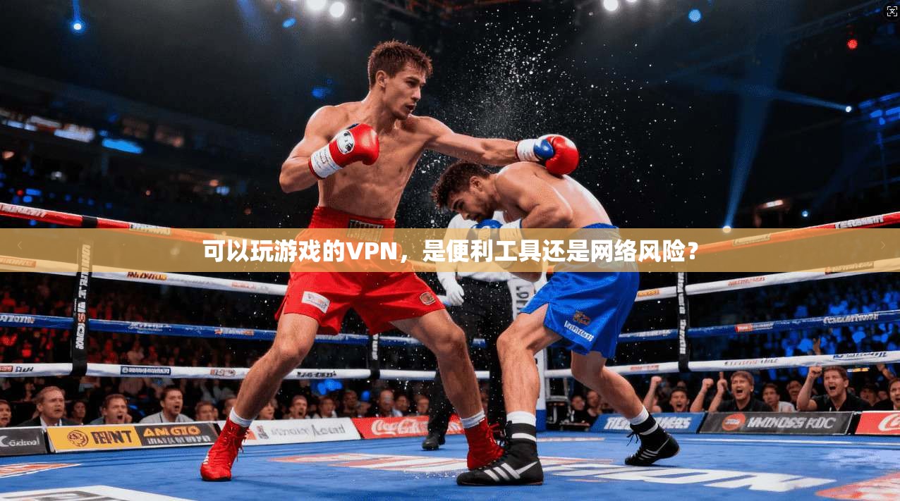 可以玩游戏的VPN，是便利工具还是网络风险？