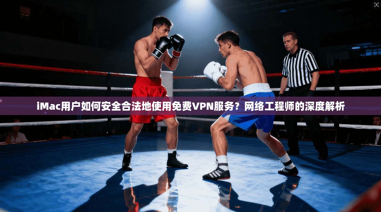 iMac用户如何安全合法地使用免费VPN服务?网络工程师的深度解析