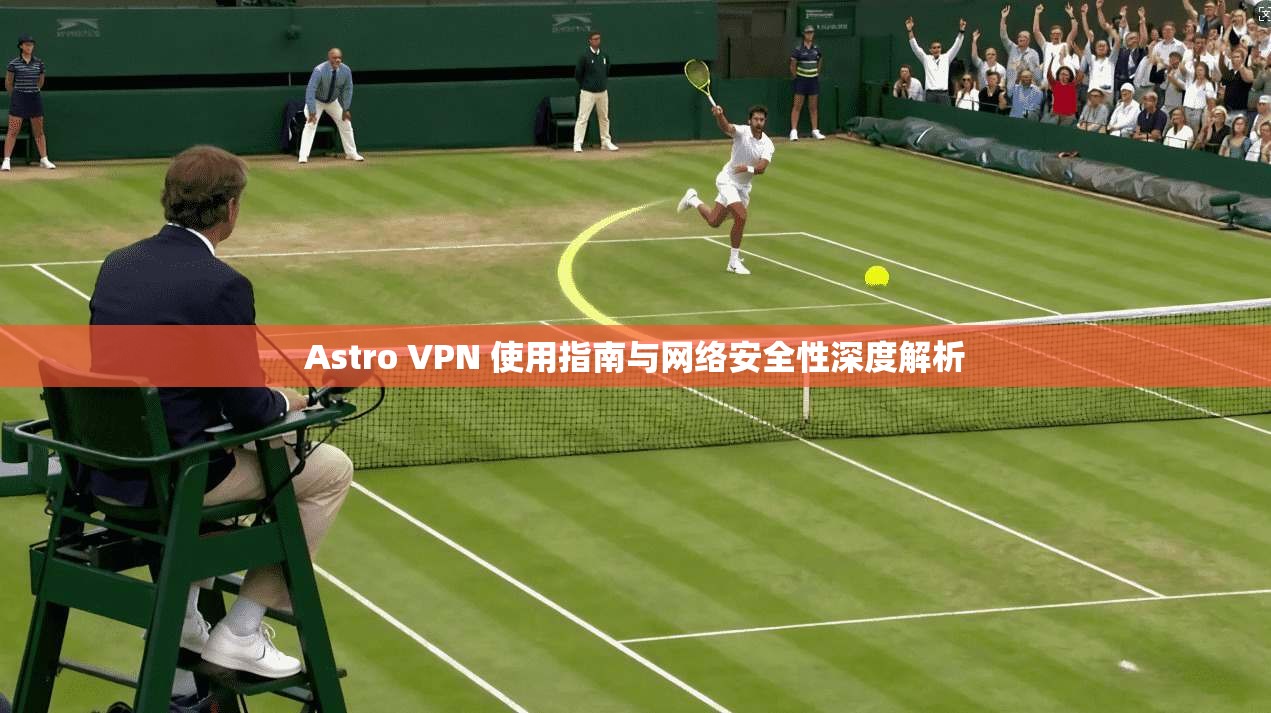 Astro VPN 使用指南与网络安全性深度解析