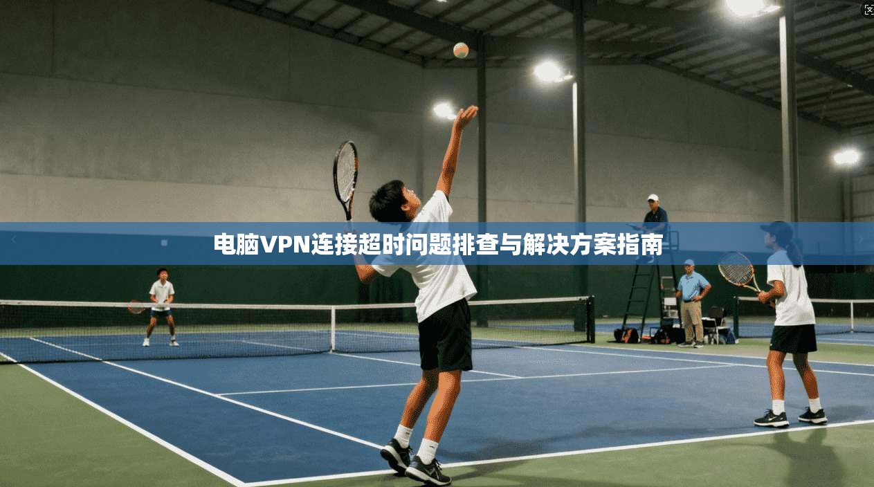 电脑VPN连接超时问题排查与解决方案指南