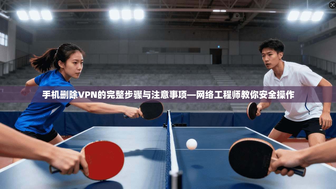 手机删除VPN的完整步骤与注意事项—网络工程师教你安全操作