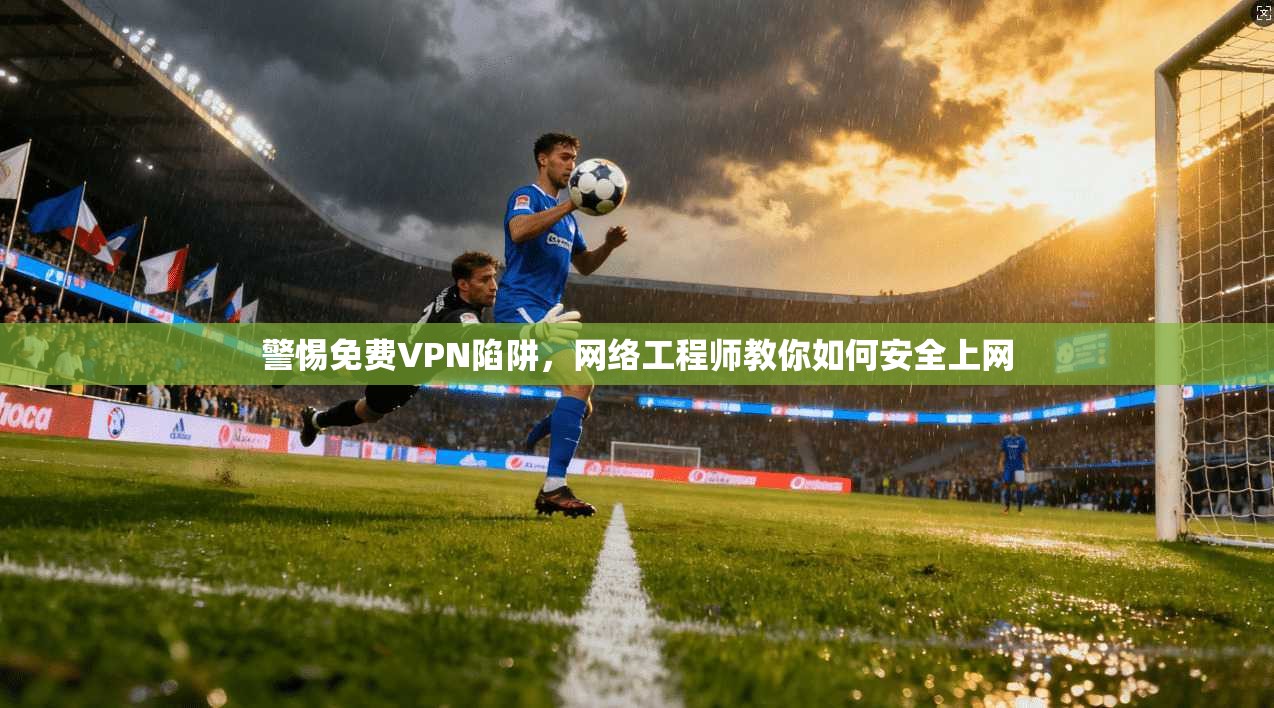 警惕免费VPN陷阱,网络工程师教你如何安全上网