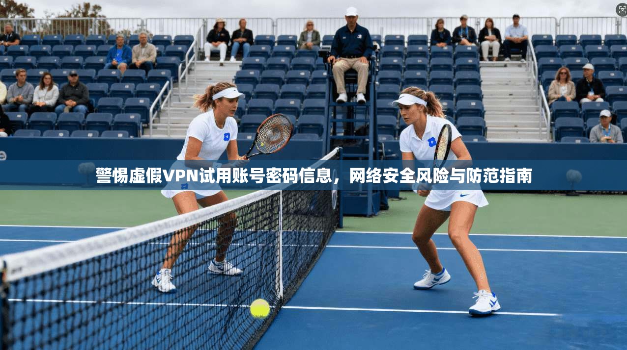 警惕虚假VPN试用账号密码信息,网络安全风险与防范指南