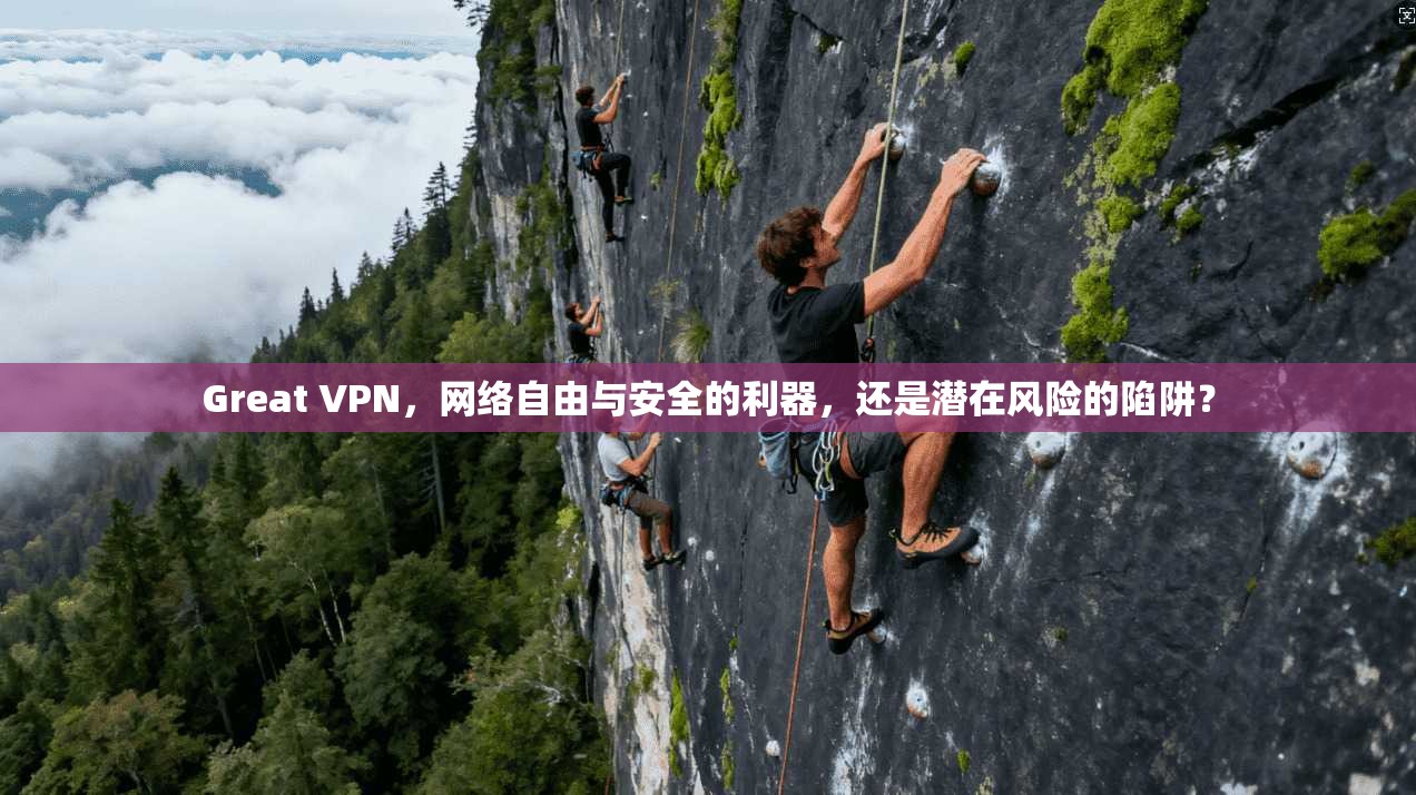 Great VPN，网络自由与安全的利器，还是潜在风险的陷阱？