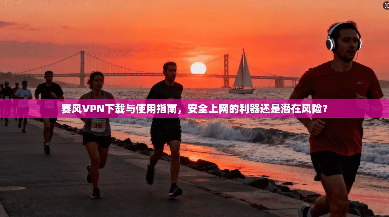 赛风VPN下载与使用指南，安全上网的利器还是潜在风险？