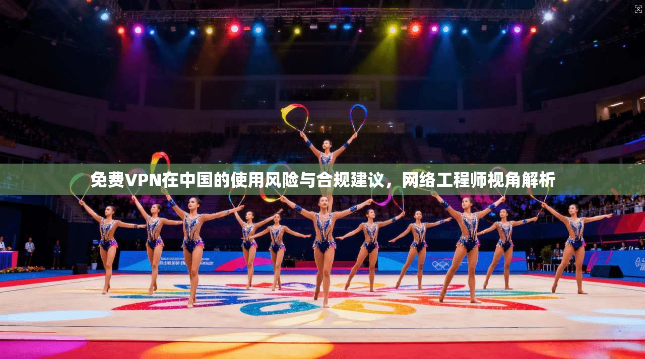 免费VPN在中国的使用风险与合规建议，网络工程师视角解析