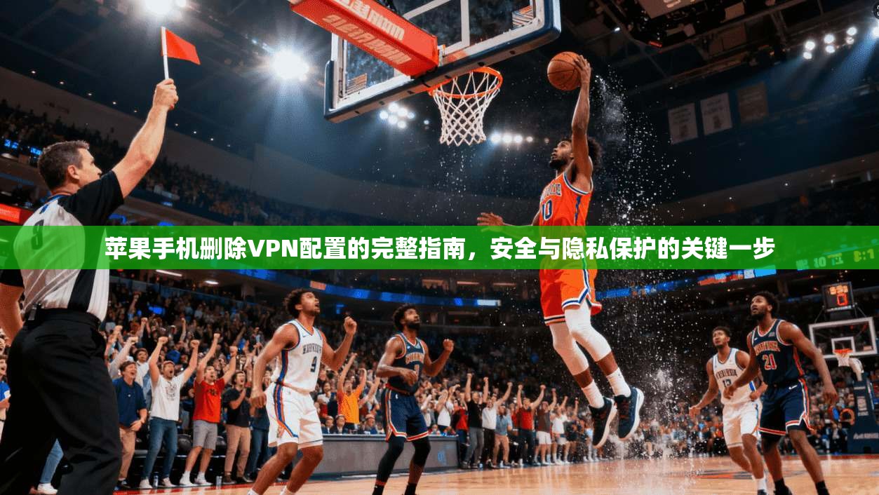 苹果手机删除VPN配置的完整指南，安全与隐私保护的关键一步