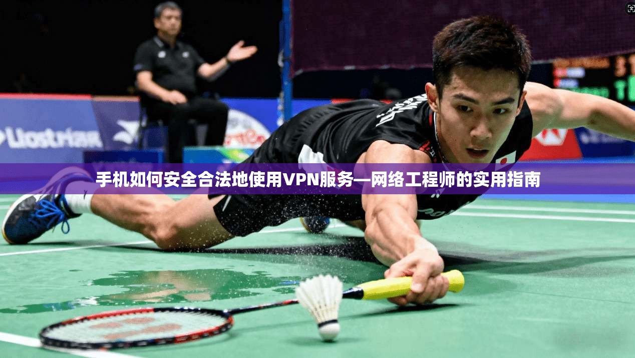 手机如何安全合法地使用VPN服务—网络工程师的实用指南