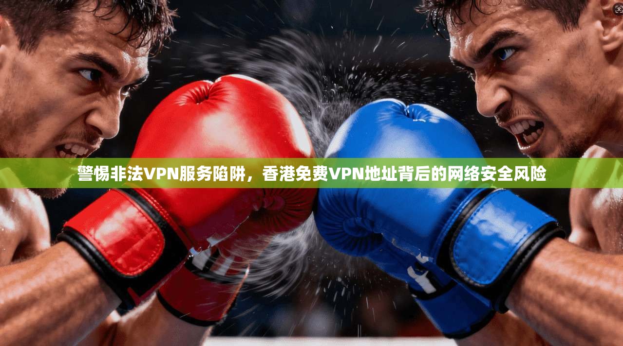 警惕非法VPN服务陷阱，香港免费VPN地址背后的网络安全风险