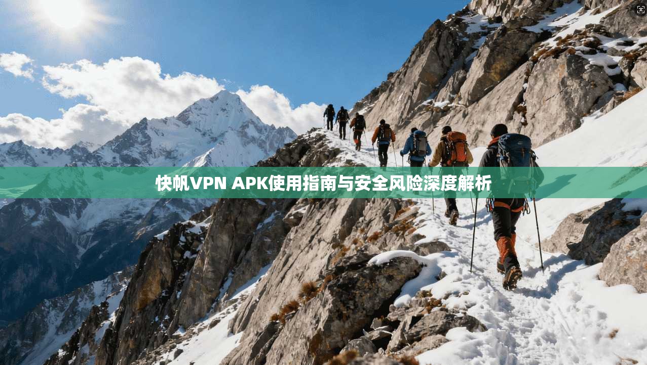 快帆VPN APK使用指南与安全风险深度解析