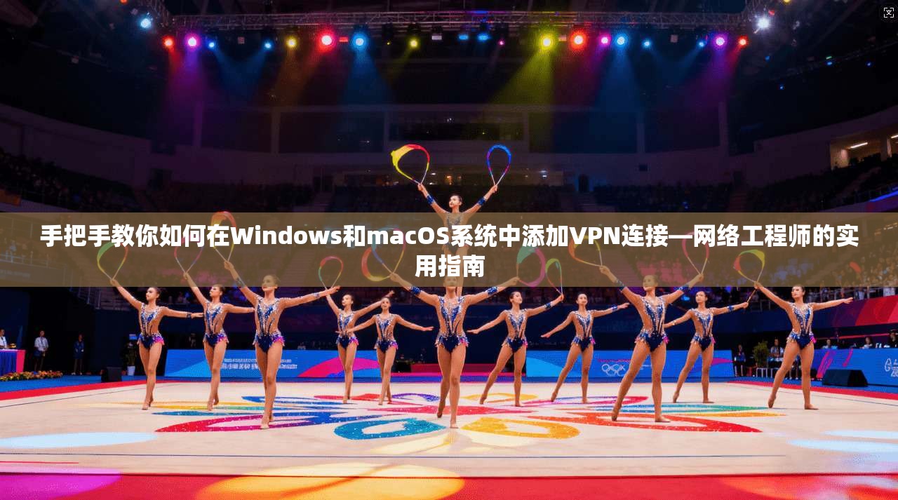 手把手教你如何在Windows和macOS系统中添加VPN连接—网络工程师的实用指南