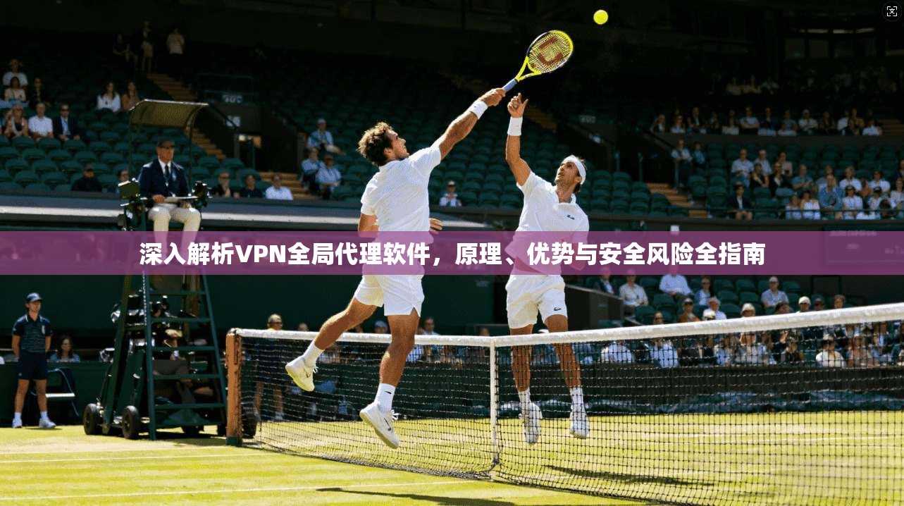 深入解析VPN全局代理软件，原理、优势与安全风险全指南