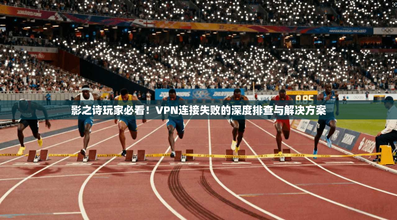 影之诗玩家必看！VPN连接失败的深度排查与解决方案