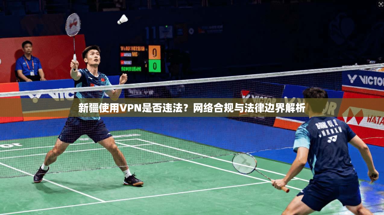 新疆使用VPN是否违法？网络合规与法律边界解析