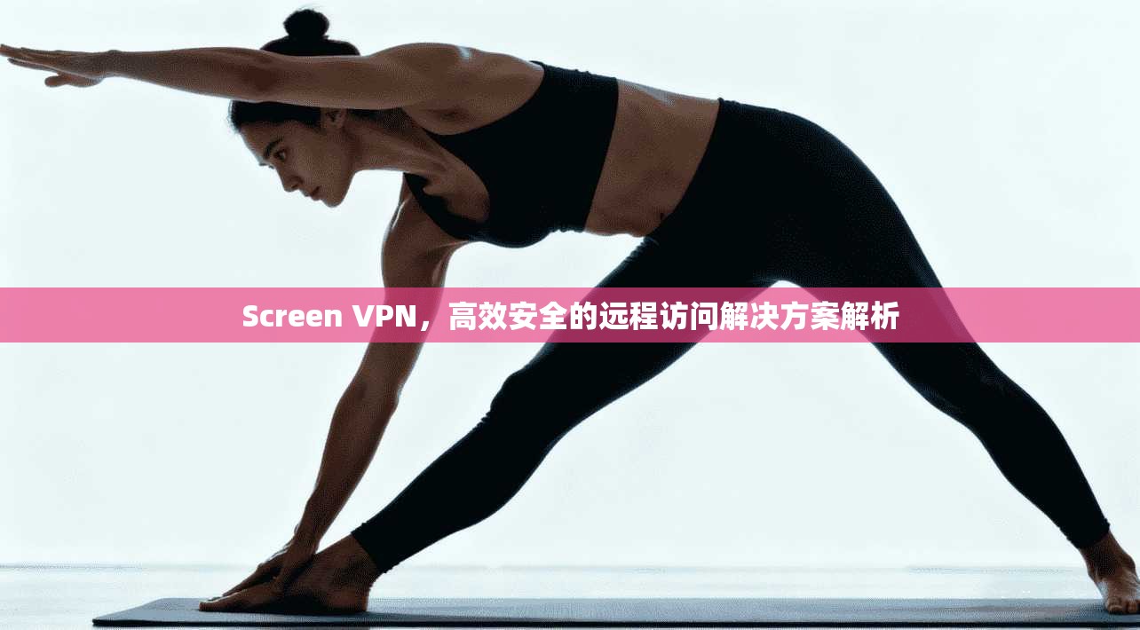 Screen VPN，高效安全的远程访问解决方案解析
