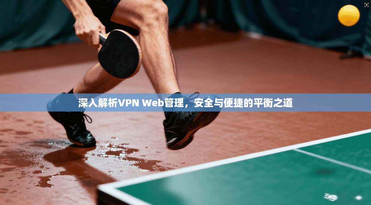 深入解析VPN Web管理，安全与便捷的平衡之道