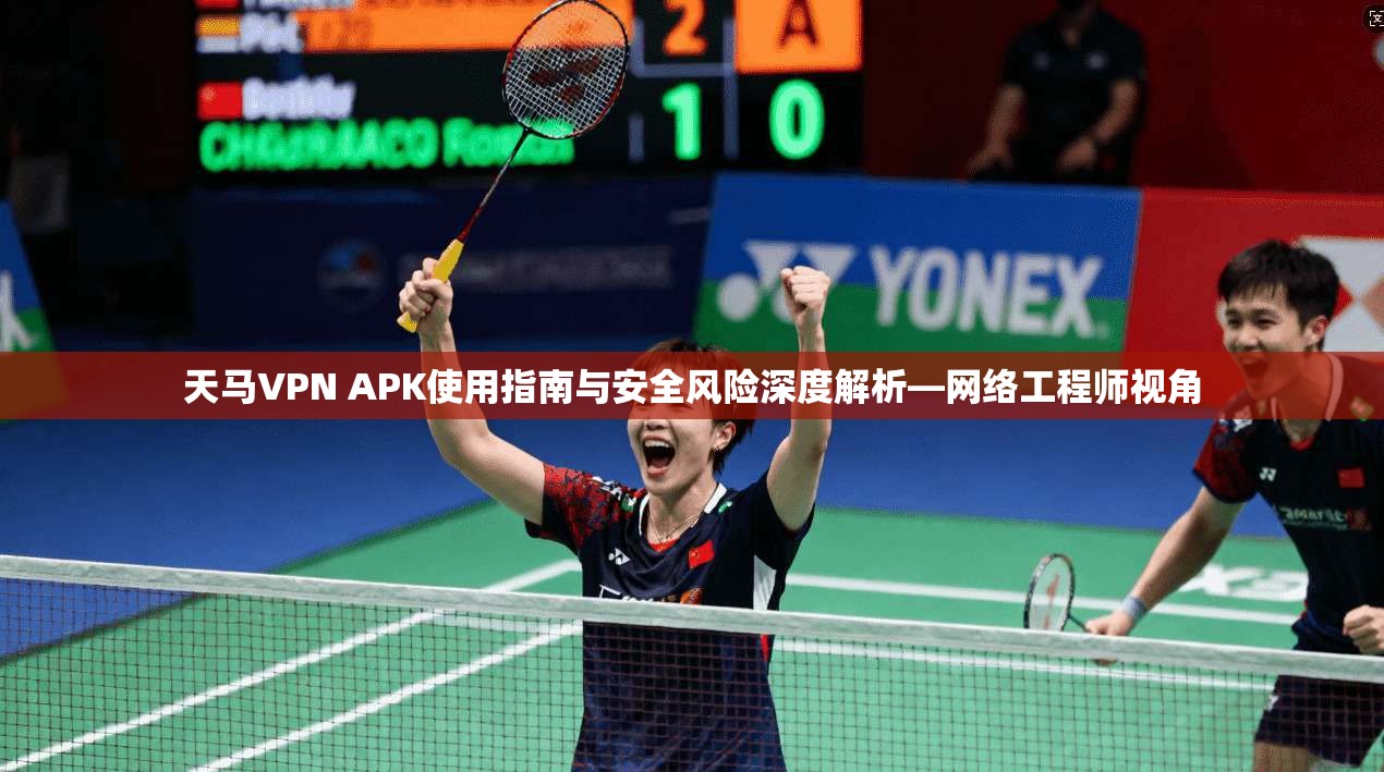 天马VPN APK使用指南与安全风险深度解析—网络工程师视角