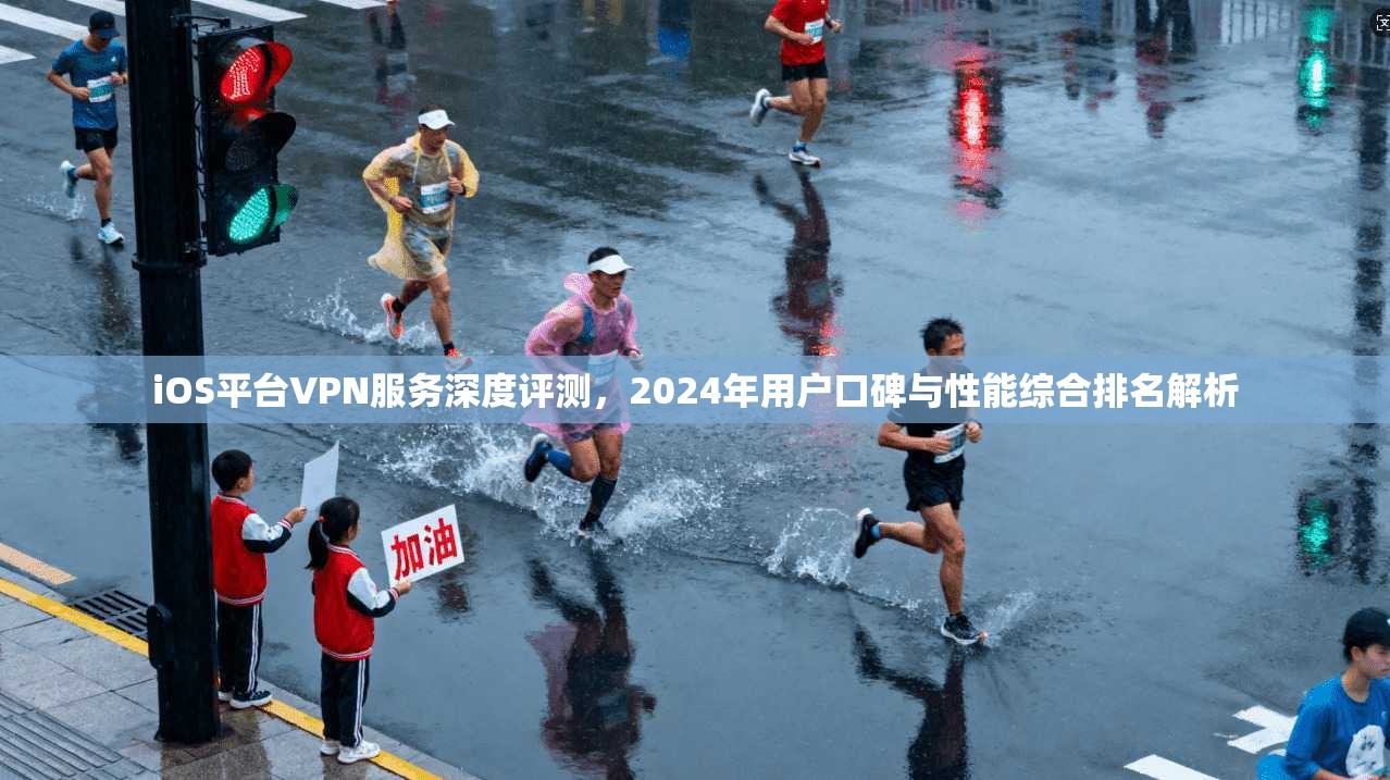 iOS平台VPN服务深度评测，2024年用户口碑与性能综合排名解析