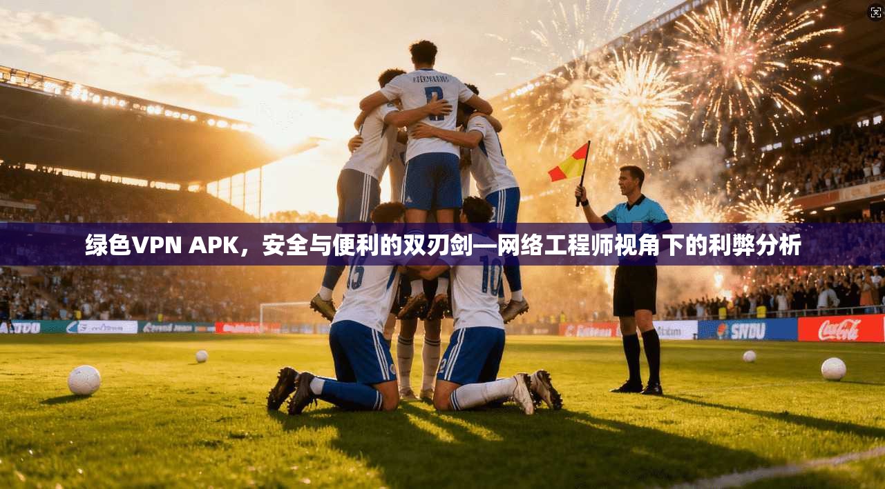 绿色VPN APK，安全与便利的双刃剑—网络工程师视角下的利弊分析