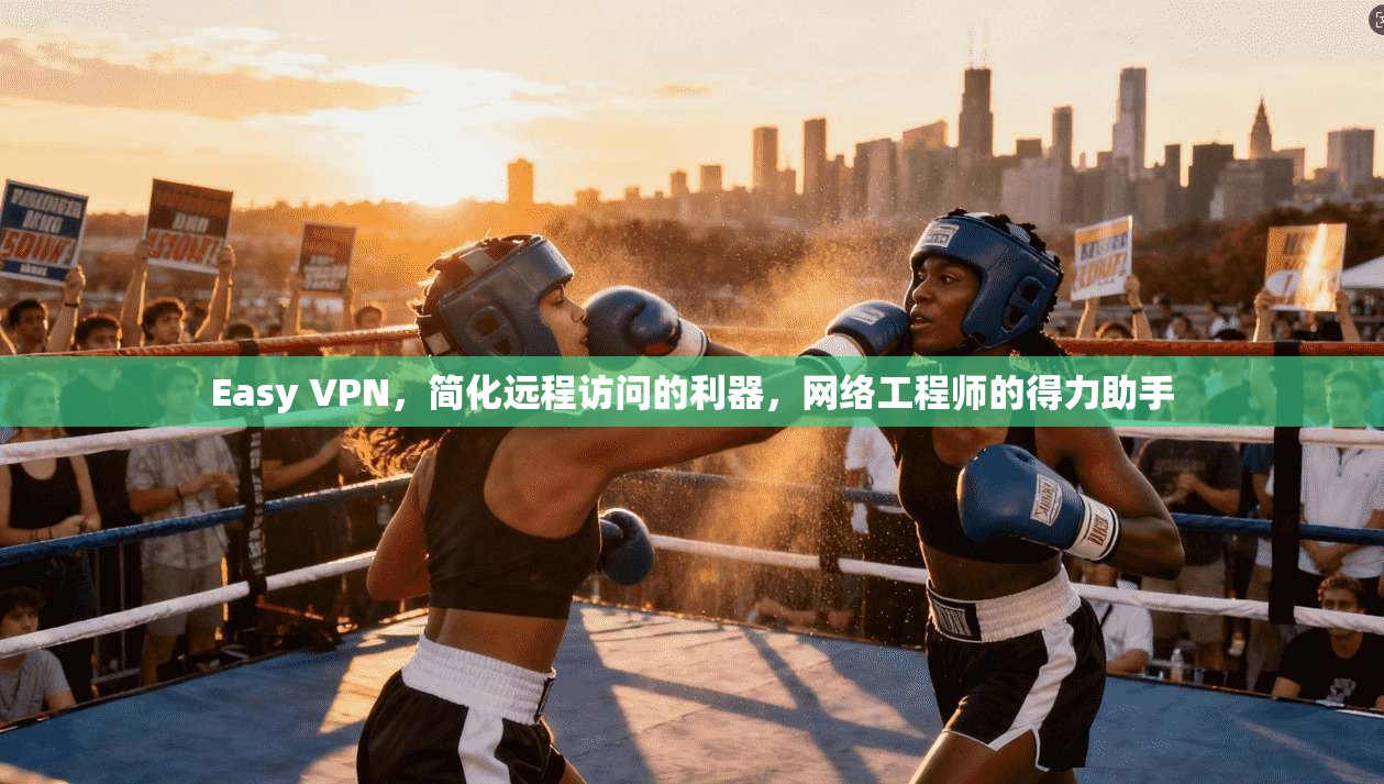 Easy VPN，简化远程访问的利器，网络工程师的得力助手