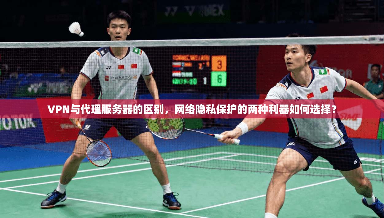 VPN与代理服务器的区别，网络隐私保护的两种利器如何选择？